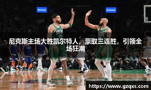 尼克斯主场大胜凯尔特人，豪取三连胜，引领全场狂潮