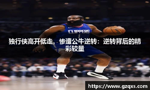 独行侠高开低走，惨遭公牛逆转：逆转背后的精彩较量