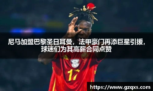 尼马加盟巴黎圣日耳曼，法甲豪门再添巨星引援，球迷们为其高薪合同点赞