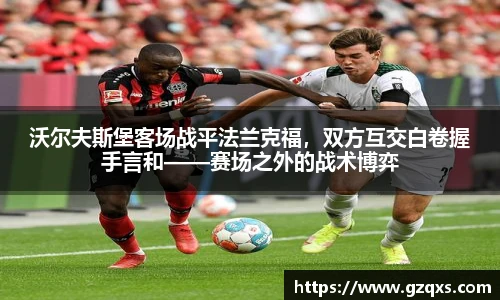沃尔夫斯堡客场战平法兰克福，双方互交白卷握手言和——赛场之外的战术博弈