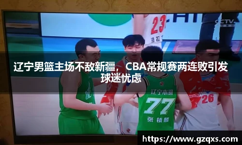 辽宁男篮主场不敌新疆，CBA常规赛两连败引发球迷忧虑