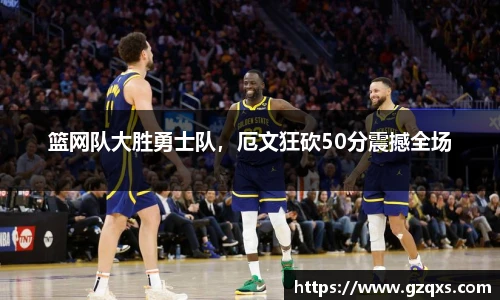 篮网队大胜勇士队，厄文狂砍50分震撼全场