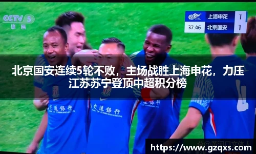 北京国安连续5轮不败，主场战胜上海申花，力压江苏苏宁登顶中超积分榜
