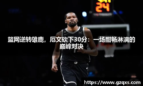篮网逆转雄鹿，厄文砍下30分：一场酣畅淋漓的巅峰对决