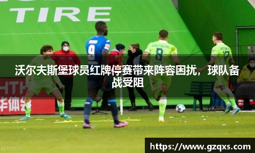 沃尔夫斯堡球员红牌停赛带来阵容困扰，球队备战受阻