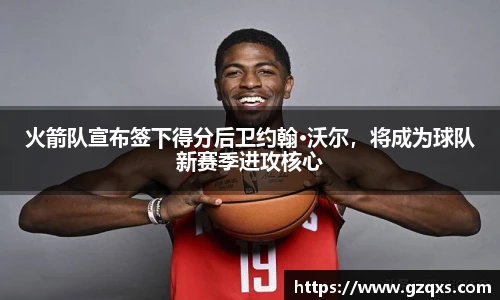 火箭队宣布签下得分后卫约翰·沃尔，将成为球队新赛季进攻核心