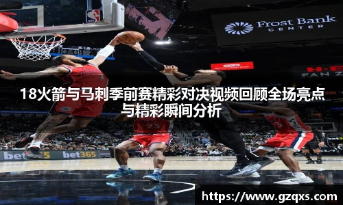 18火箭与马刺季前赛精彩对决视频回顾全场亮点与精彩瞬间分析