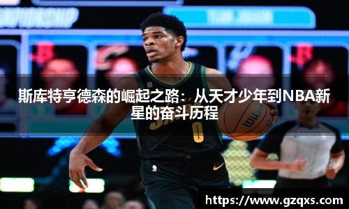 斯库特亨德森的崛起之路：从天才少年到NBA新星的奋斗历程