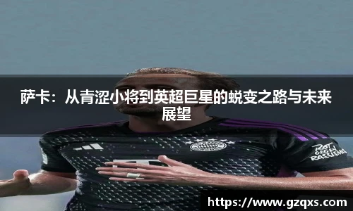 萨卡：从青涩小将到英超巨星的蜕变之路与未来展望