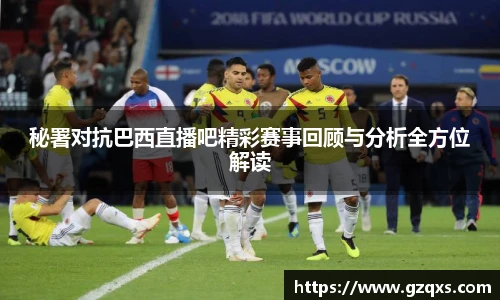 秘署对抗巴西直播吧精彩赛事回顾与分析全方位解读