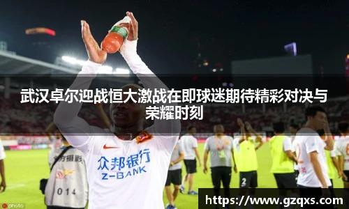 武汉卓尔迎战恒大激战在即球迷期待精彩对决与荣耀时刻