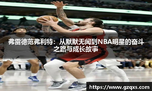 弗雷德范弗利特：从默默无闻到NBA明星的奋斗之路与成长故事